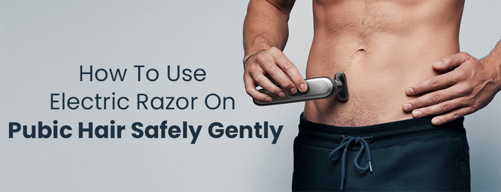 Use Electric Razor On Pubic Hair Safely Gently